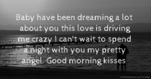 Baby have been dreaming a lot about you this love is driving me crazy I can't wait to spend a night with you my pretty angel. Good morning kisses