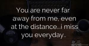 You are never far away from me, even at the distance...i miss you everyday..