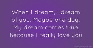 When I dream, I dream of you. Maybe one day, My dream comes true, Because I really love you.
