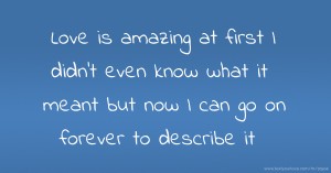 Love is amazing at first I didn't even know what it meant but now I can go on forever to describe it