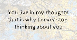 You live in my thoughts that is why I never stop thinking about you.