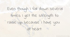 Even though I fall down several times I get the strength to raise up because I have you at heart.