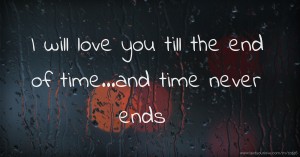 I will love you till the end of time...and time never ends