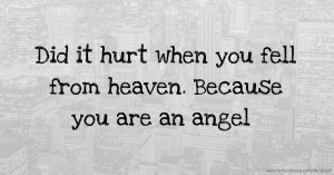 Did it hurt when you fell from heaven. Because you are an angel