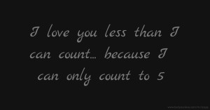 I love you less than I can count... because I can only count to 5.