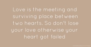 Love is the meeting and surviving place between two hearts. So don't lose your love otherwise your heart got failed.