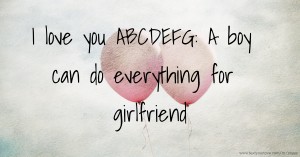 I love you ABCDEFG: A boy can do everything for girlfriend