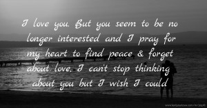 I love you. But you seem to be no longer interested and I pray for my heart to find peace & forget about love, I can't stop thinking about you but I wish I could