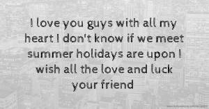 I love you guys with all my heart I don't know if we meet summer holidays are upon I wish all the love and luck your friend
