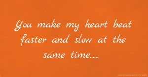 You make my heart beat faster and slow at the same time......