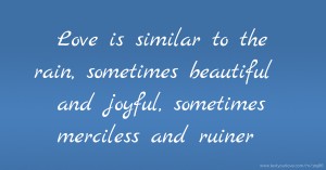 Love is similar to the rain, sometimes beautiful and joyful, sometimes merciless and ruiner.