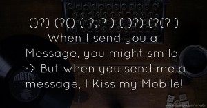 ()?) (?() ( ?;:? ) ( )?) (?(? ) When I send you a Message, you might smile :-> But when you send me a  message,  I Kiss my Mobile!