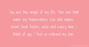 You are the angel of my life, The one that make my temperature rise and makes heart beat faster, each and every time I think of you, I feel so relieved my love