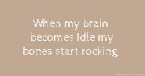 When my brain becomes Idle my bones start rocking