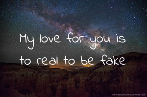 My love for you is to real to be fake