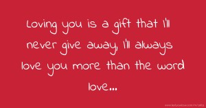 Loving you is a gift that I'll never give away, I'll always love you more than the word love...