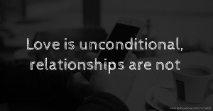 Love is unconditional, relationships are not.