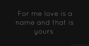 For me love is a name and that is yours