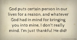 God puts certain person in our lives for a reason, and whatever God had in mind for bringing you into mine, I don’t really mind. I’m just thankful He did!