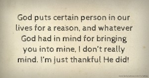 God puts certain person in our lives for a reason, and whatever God had in mind for bringing you into mine, I don’t really mind. I’m just thankful He did!