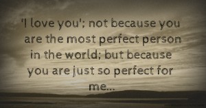  'I love you'; not because you are the most perfect person in the world; but because you are just so perfect for me...