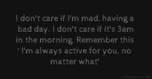 I don't care if I'm mad, having a bad day. I don't care if it's 3am in the morning. Remember this ' I'm always active for you, no matter what'