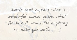 Word's can't explain what a wonderful person you're... And Be sure I would Do anything To make you smile ...... :)