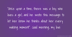 Once upon a time, there was a boy who loves a girl, and he wrote this message to let her know he thinks about her every waking moment. Good morning, my love.