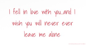 I fell in love with you...and I wish you will never ever leave me alone