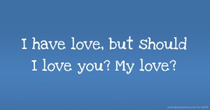 I have love, but should I love you? My love?