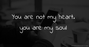 You are not my heart. you are my soul.