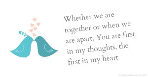 Whether we are together or when we are apart, You are first in my thoughts, the first in my heart.