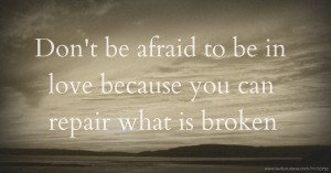 Don't be afraid to be in love because you can repair what is broken