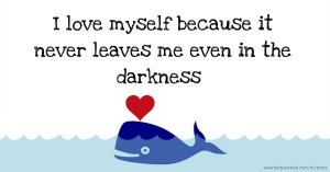 I love myself because it never leaves me even in the darkness