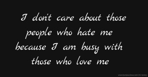 I don't care about those people who hate me because I am busy with those who love me.