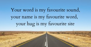 Your word is my favourite sound, your name is my favourite word, your hug is my favourite site.