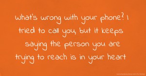 What's wrong with your phone? I tried to call you, but it keeps saying the person you are trying to reach is in your heart.