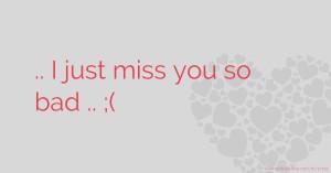 .. I just miss you so bad .. ;(