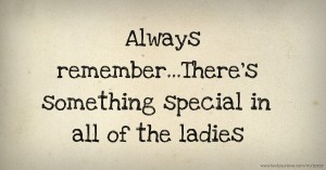 Always remember...There's something special in all of the ladies