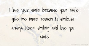 I love your smile because your smile give me more reason to smile..so always keep smiling and love you smile