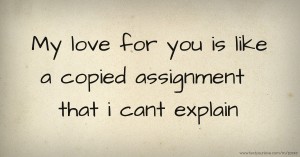 My love for you is like a copied assignment that i cant explain.