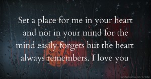 Set a place for me in your heart and not in your mind for the mind easily forgets but the heart always remembers. I love you.