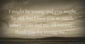 I might be young and you might be old, but I love you so much honey.. you and me till eternity.. thank you for loving me.. 😊