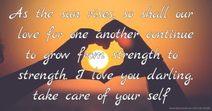 As the sun rises, so shall our love for one another continue to grow from strength to strength. I love you darling, take care of your self.