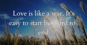 Love is like a war. It's easy to start but hard to end