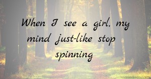 When I see a girl, my mind just-like stop spinning