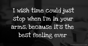 I wish time could just stop when I'm in your arms, because it's the best feeling ever.