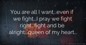 You are all I want...even if we fight...I pray we fight right...fight and be alright...queen of my heart...