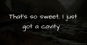 That's so sweet, I just got a cavity