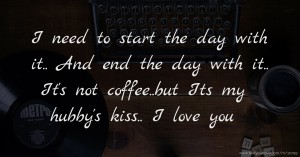 I need to start the day with it.. And end the day with it.. It's not coffee..but Its my hubby's kiss.. I love you.